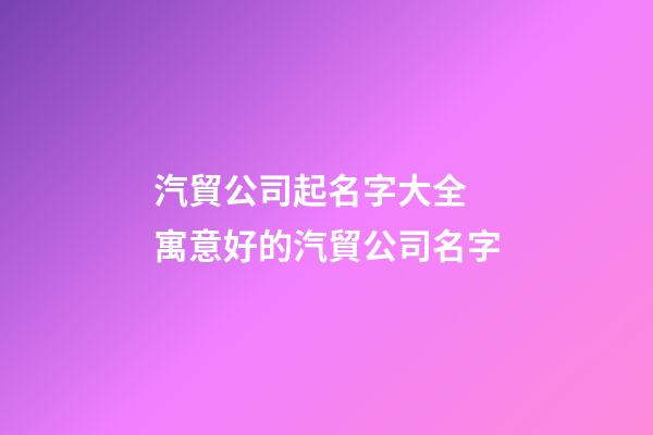 汽貿公司起名字大全 寓意好的汽貿公司名字